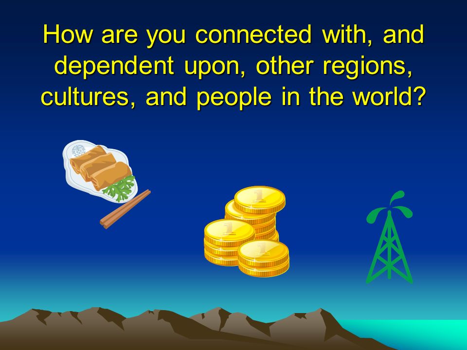 How are you connected with, and dependent upon, other regions, cultures, and people in the world
