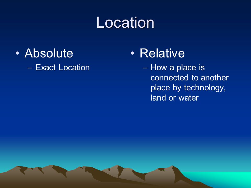 Location Absolute –Exact Location Relative –How a place is connected to another place by technology, land or water