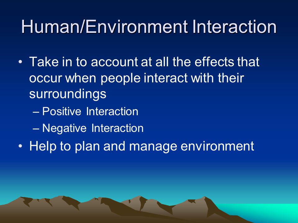 Human/Environment Interaction Take in to account at all the effects that occur when people interact with their surroundings –Positive Interaction –Negative Interaction Help to plan and manage environment
