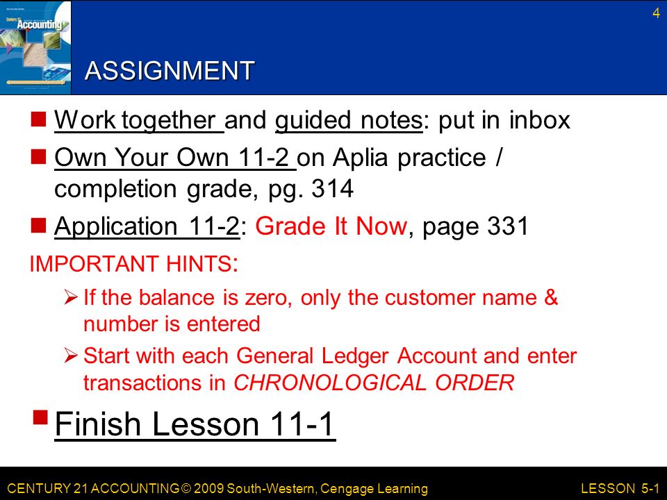 CENTURY 21 ACCOUNTING © 2009 South-Western, Cengage Learning 4 LESSON 5-1 ASSIGNMENT Work together and guided notes: put in inbox Own Your Own 11-2 on Aplia practice / completion grade, pg.