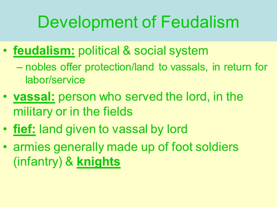 Development of Feudalism feudalism: political & social system –nobles offer protection/land to vassals, in return for labor/service vassal: person who served the lord, in the military or in the fields fief: land given to vassal by lord armies generally made up of foot soldiers (infantry) & knights