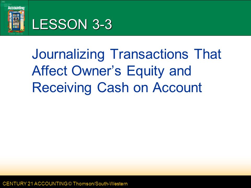 CENTURY 21 ACCOUNTING © Thomson/South-Western LESSON 3-3 Journalizing Transactions That Affect Owner’s Equity and Receiving Cash on Account