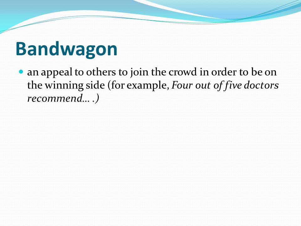 Bandwagon an appeal to others to join the crowd in order to be on the winning side (for example, Four out of five doctors recommend….)