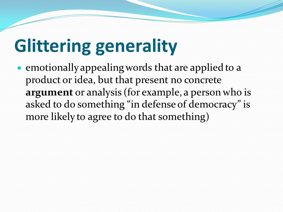 Glittering generality  emotionally appealing words that are applied to a product or idea, but that present no concrete argument or analysis (for example, a person who is asked to do something in defense of democracy is more likely to agree to do that something)