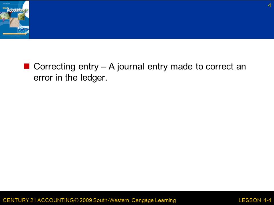 CENTURY 21 ACCOUNTING © 2009 South-Western, Cengage Learning Correcting entry – A journal entry made to correct an error in the ledger.