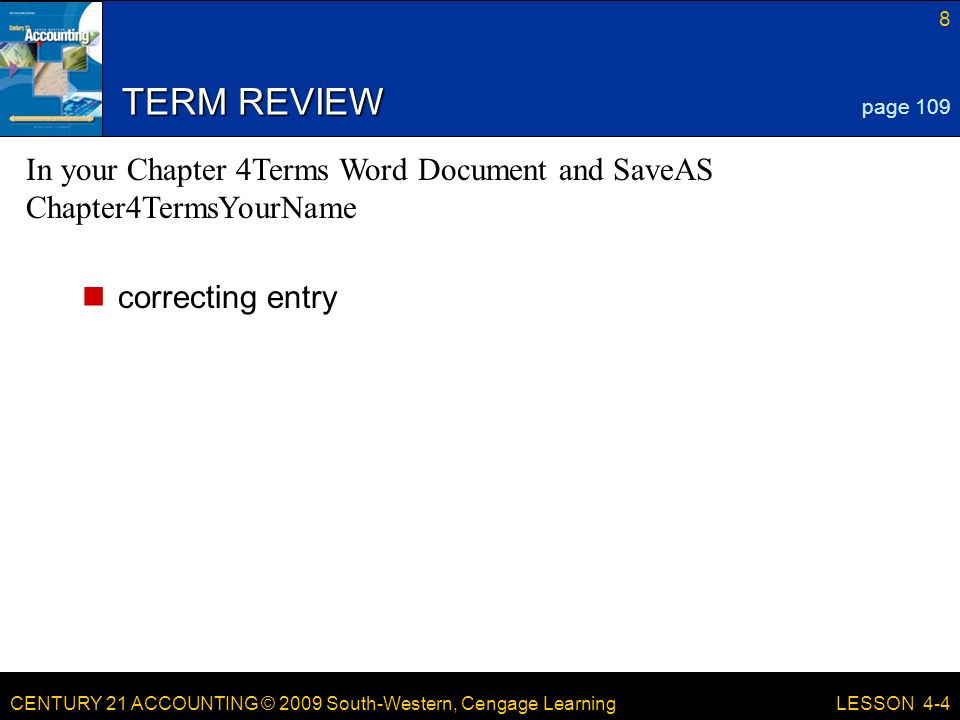 CENTURY 21 ACCOUNTING © 2009 South-Western, Cengage Learning 8 LESSON 4-4 TERM REVIEW correcting entry page 109 In your Chapter 4Terms Word Document and SaveAS Chapter4TermsYourName
