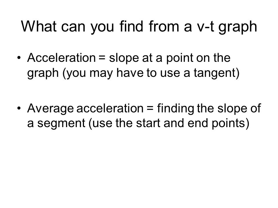 What can you find from a v-t graph Acceleration = slope at a point on the graph (you may have to use a tangent) Average acceleration = finding the slope of a segment (use the start and end points)