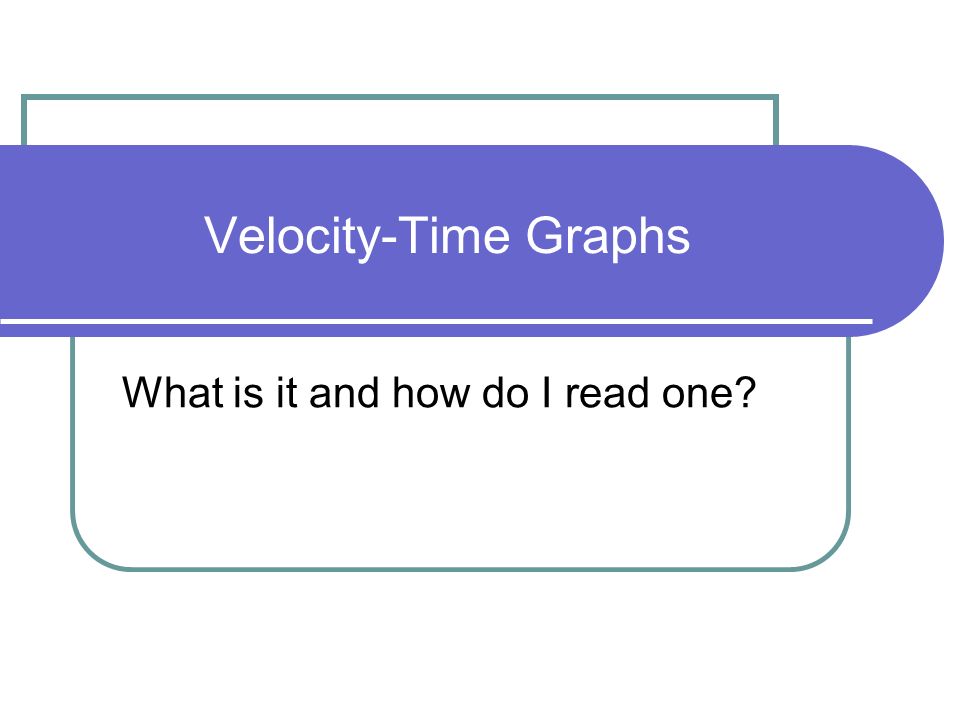 Velocity-Time Graphs What is it and how do I read one