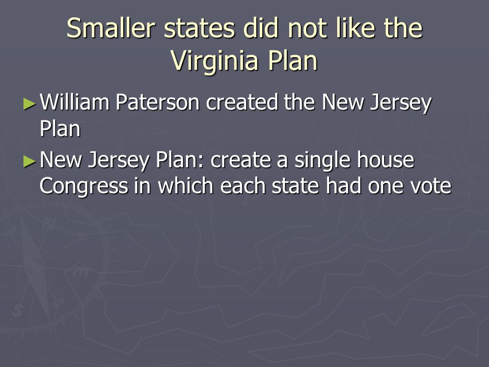 Smaller states did not like the Virginia Plan ► William Paterson created the New Jersey Plan ► New Jersey Plan: create a single house Congress in which each state had one vote
