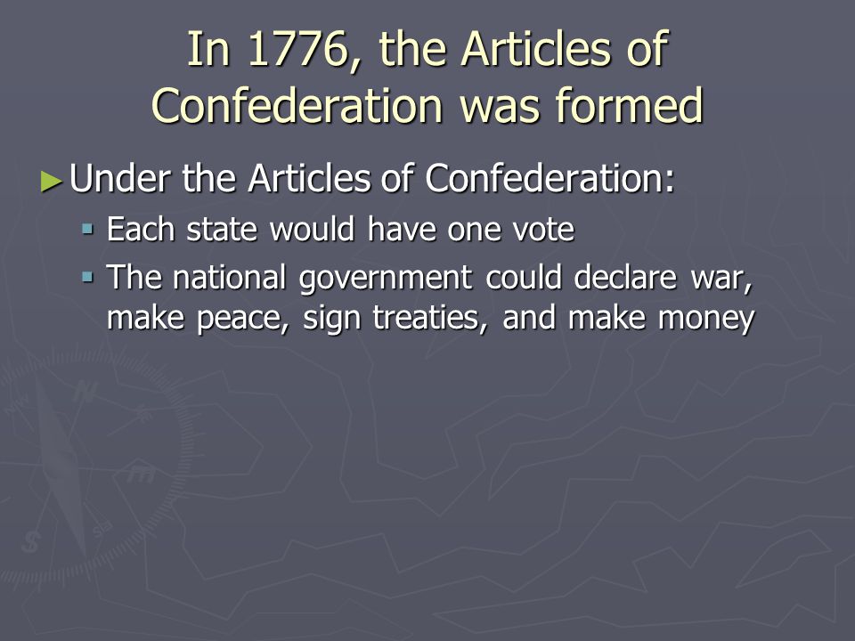 In 1776, the Articles of Confederation was formed ► Under the Articles of Confederation:  Each state would have one vote  The national government could declare war, make peace, sign treaties, and make money