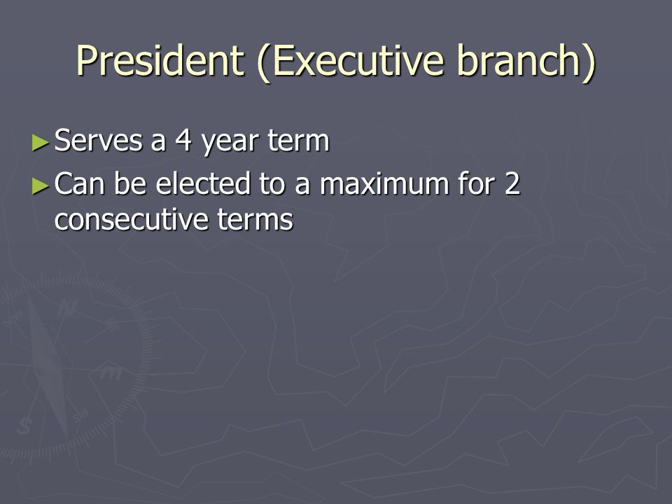 President (Executive branch) ► Serves a 4 year term ► Can be elected to a maximum for 2 consecutive terms