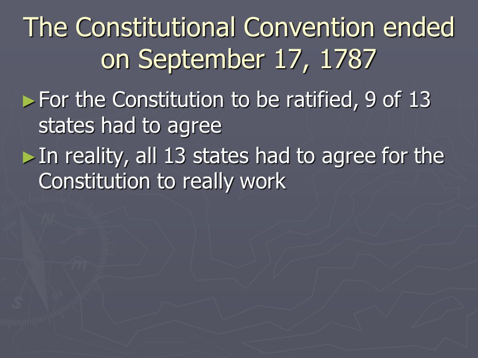 The Constitutional Convention ended on September 17, 1787 ► For the Constitution to be ratified, 9 of 13 states had to agree ► In reality, all 13 states had to agree for the Constitution to really work