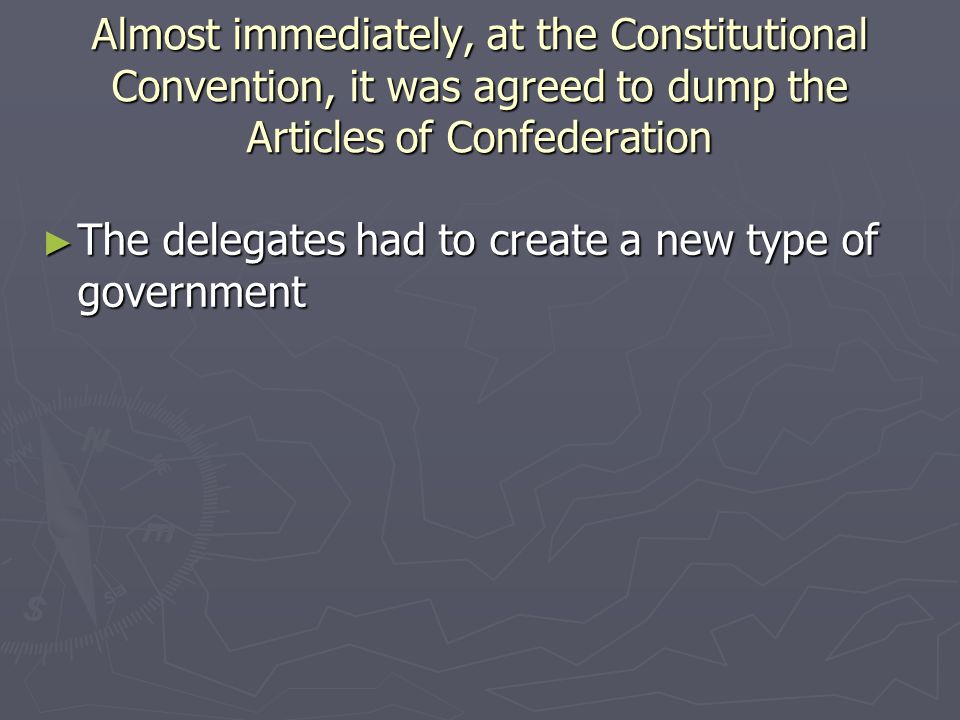 Almost immediately, at the Constitutional Convention, it was agreed to dump the Articles of Confederation ► The delegates had to create a new type of government