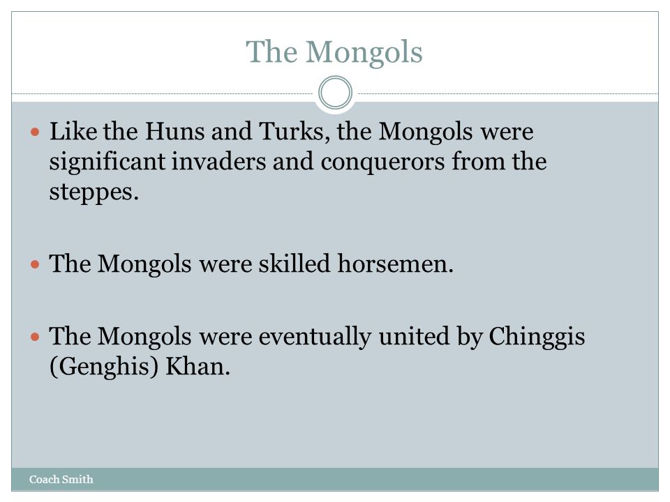 Coach Smith The Mongols Like the Huns and Turks, the Mongols were significant invaders and conquerors from the steppes.