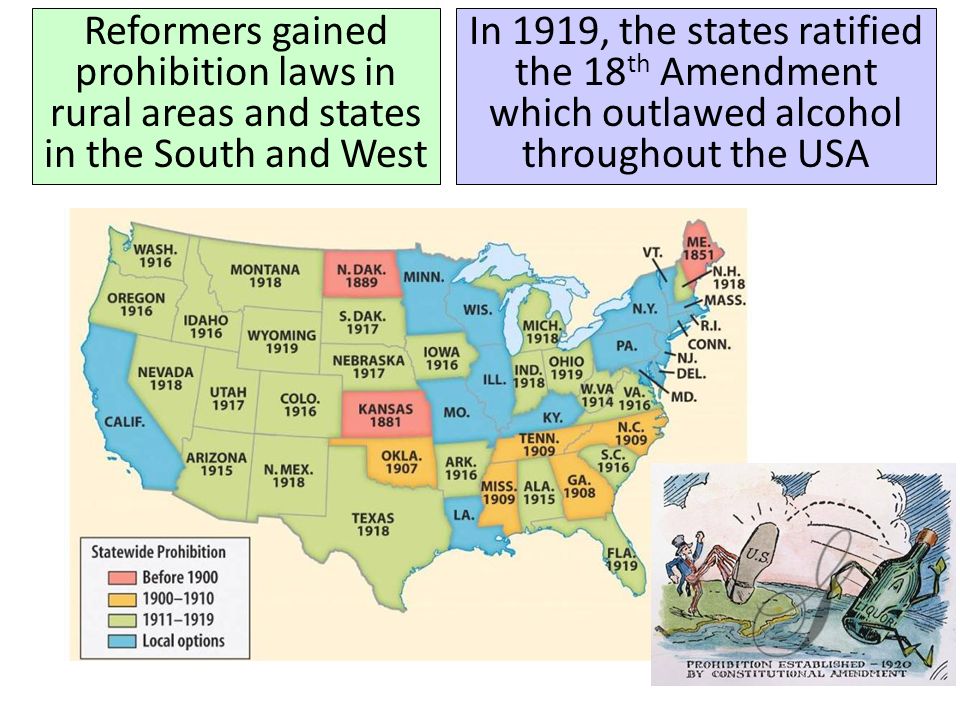 Reformers gained prohibition laws in rural areas and states in the South and West In 1919, the states ratified the 18 th Amendment which outlawed alcohol throughout the USA