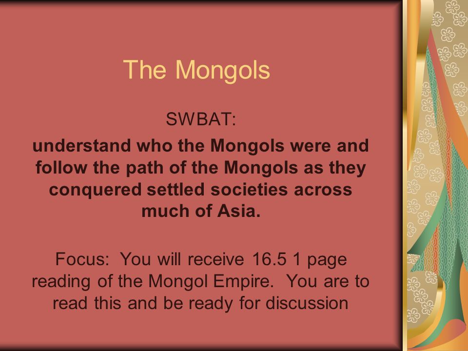 The Mongols SWBAT: understand who the Mongols were and follow the path of the Mongols as they conquered settled societies across much of Asia.