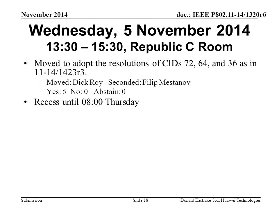 doc.: IEEE P /1320r6 Submission November 2014 Donald Eastlake 3rd, Huawei TechnologiesSlide 18 Wednesday, 5 November :30 – 15:30, Republic C Room Moved to adopt the resolutions of CIDs 72, 64, and 36 as in 11-14/1423r3.