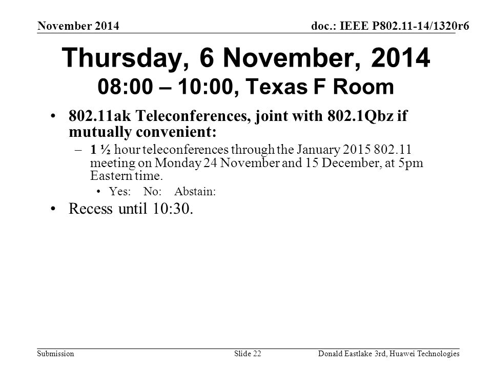 doc.: IEEE P /1320r6 Submission November 2014 Donald Eastlake 3rd, Huawei TechnologiesSlide 22 Thursday, 6 November, :00 – 10:00, Texas F Room ak Teleconferences, joint with 802.1Qbz if mutually convenient: –1 ½ hour teleconferences through the January meeting on Monday 24 November and 15 December, at 5pm Eastern time.