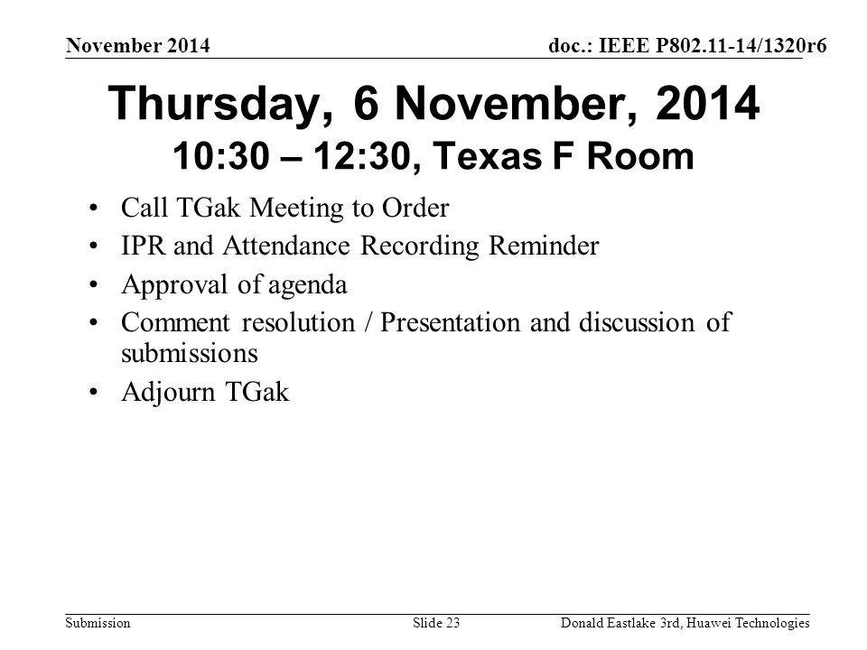 doc.: IEEE P /1320r6 Submission November 2014 Donald Eastlake 3rd, Huawei TechnologiesSlide 23 Thursday, 6 November, :30 – 12:30, Texas F Room Call TGak Meeting to Order IPR and Attendance Recording Reminder Approval of agenda Comment resolution / Presentation and discussion of submissions Adjourn TGak