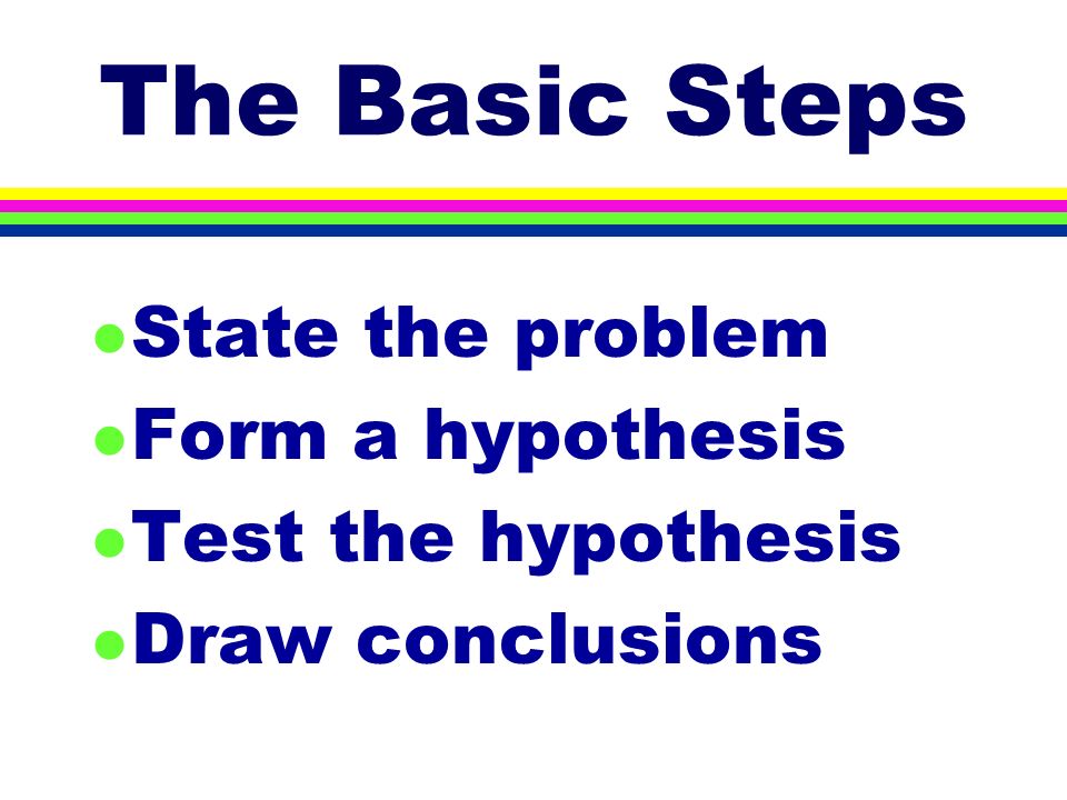 The Basic Steps l State the problem l Form a hypothesis l Test the hypothesis l Draw conclusions