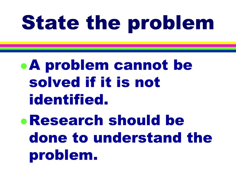 State the problem l A problem cannot be solved if it is not identified.