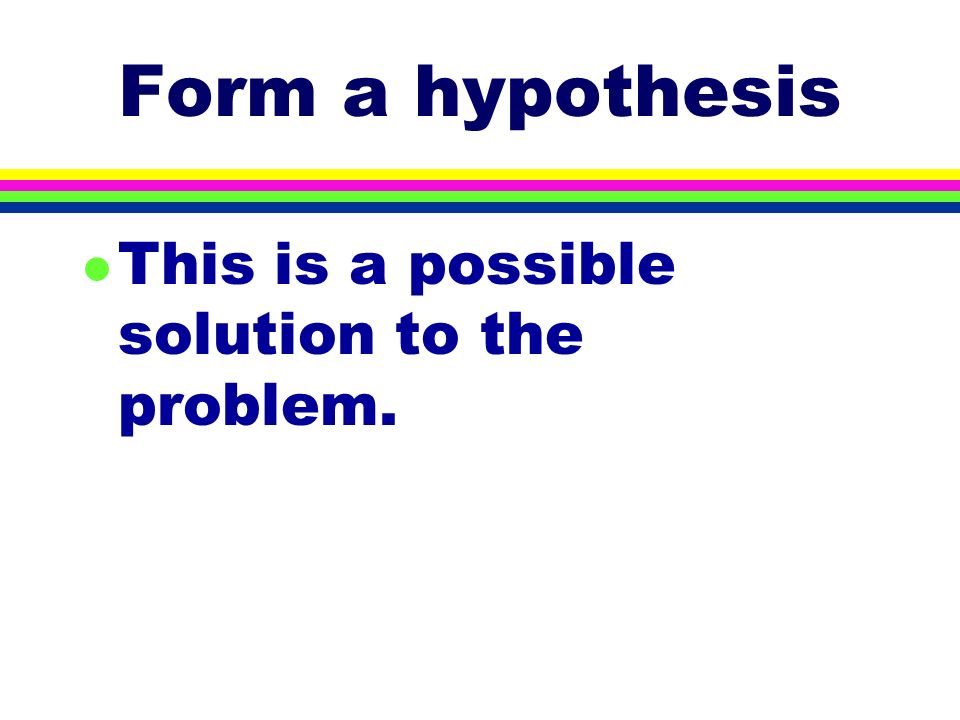 Form a hypothesis l This is a possible solution to the problem.
