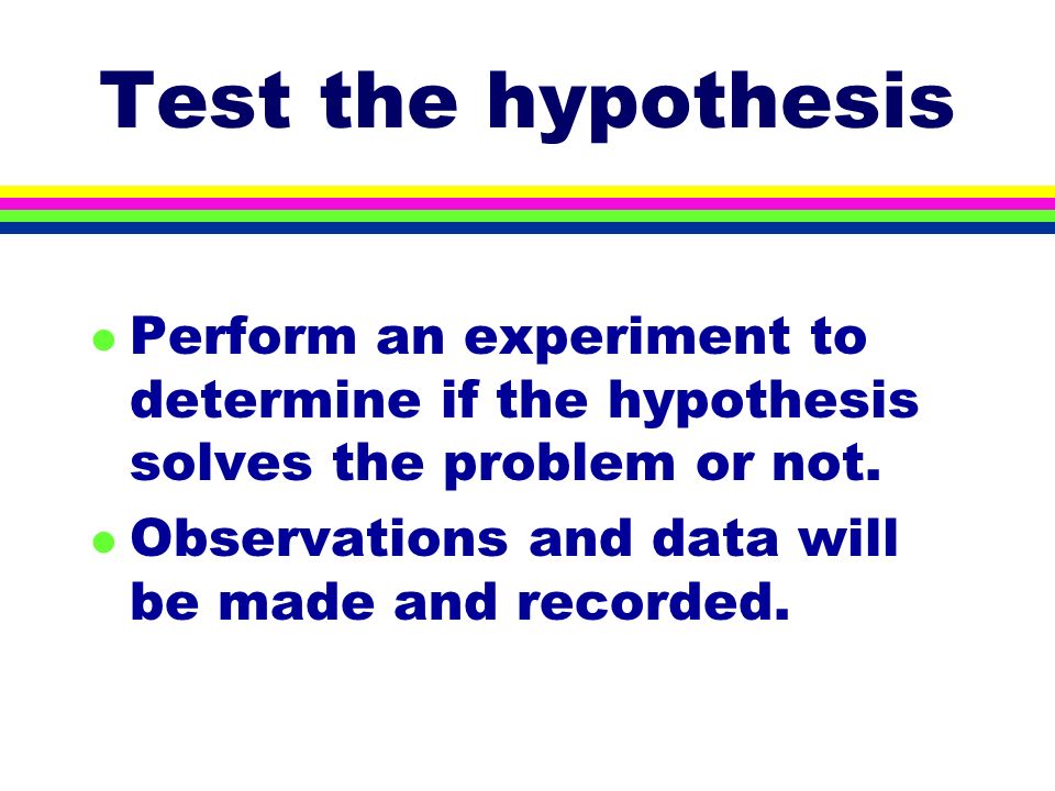Test the hypothesis l Perform an experiment to determine if the hypothesis solves the problem or not.