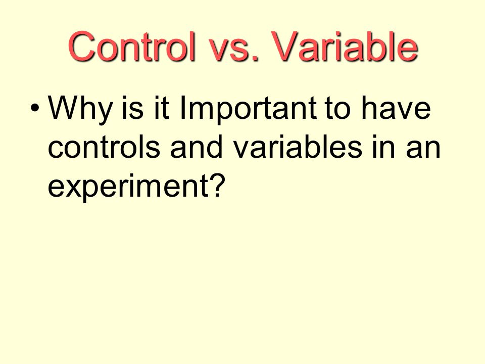 Control vs. Variable Why is it Important to have controls and variables in an experiment