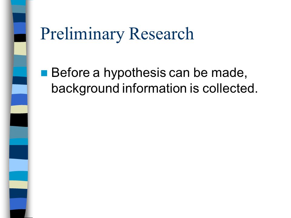 Preliminary Research Before a hypothesis can be made, background information is collected.