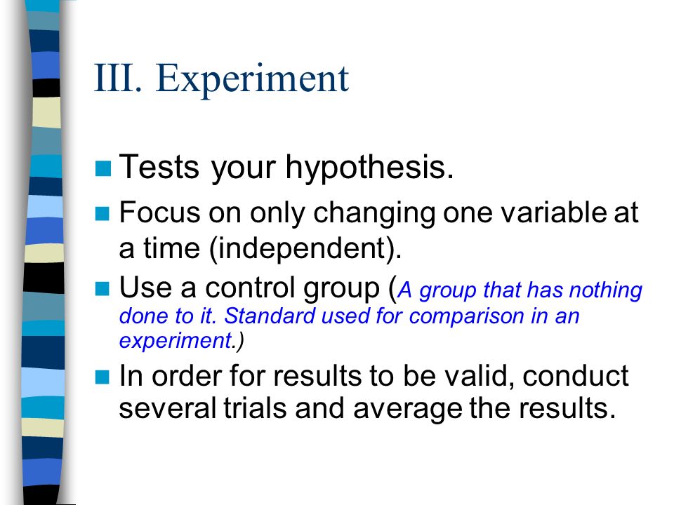 Tests your hypothesis. Focus on only changing one variable at a time (independent).
