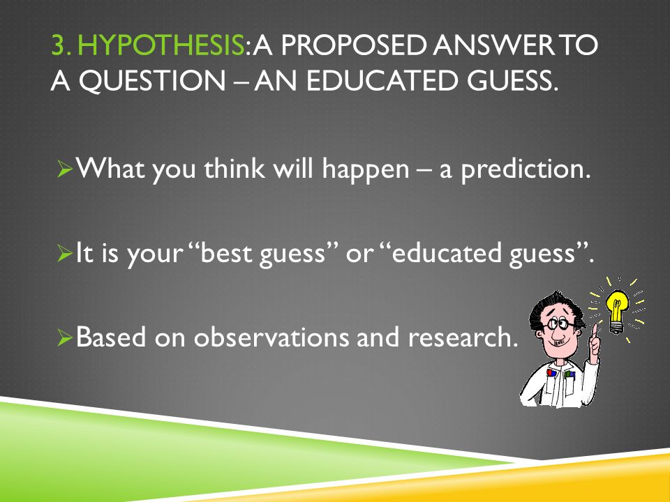 3. HYPOTHESIS: A PROPOSED ANSWER TO A QUESTION – AN EDUCATED GUESS.