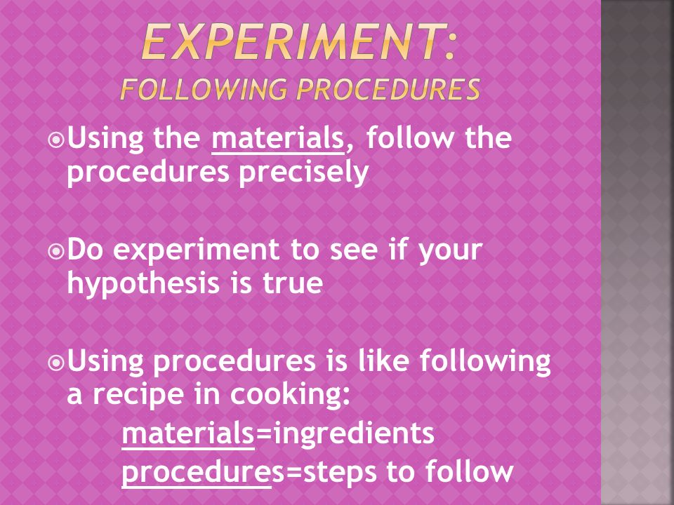  Using the materials, follow the procedures precisely  Do experiment to see if your hypothesis is true  Using procedures is like following a recipe in cooking: materials=ingredients procedures=steps to follow