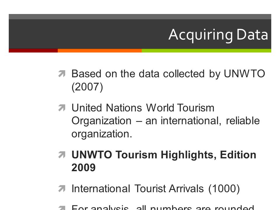 Acquiring Data  Based on the data collected by UNWTO (2007)  United Nations World Tourism Organization – an international, reliable organization.