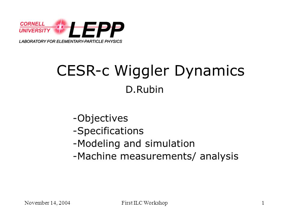 November 14, 2004First ILC Workshop1 CESR-c Wiggler Dynamics D.Rubin -Objectives -Specifications -Modeling and simulation -Machine measurements/ analysis