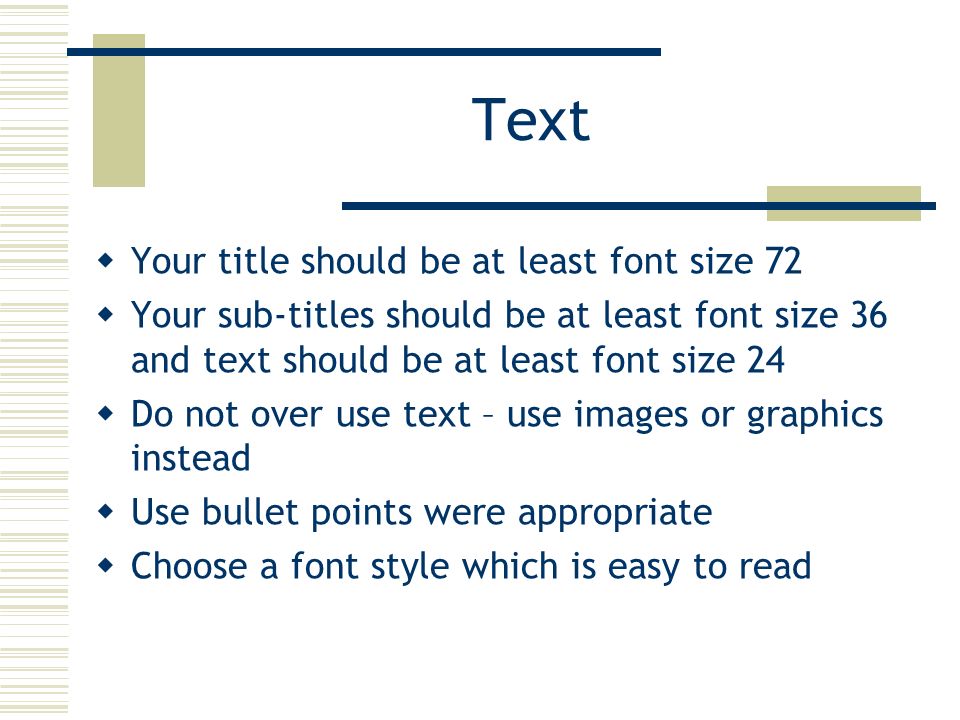 Text  Your title should be at least font size 72  Your sub-titles should be at least font size 36 and text should be at least font size 24  Do not over use text – use images or graphics instead  Use bullet points were appropriate  Choose a font style which is easy to read