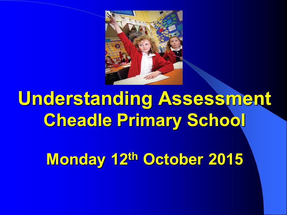 Understanding Assessment Cheadle Primary School Monday 12 th October 2015 Understanding Assessment Cheadle Primary School Monday 12 th October 2015