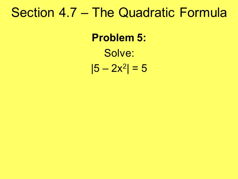 Section 4.7 – The Quadratic Formula Problem 5: Solve: |5 – 2x 2 | = 5