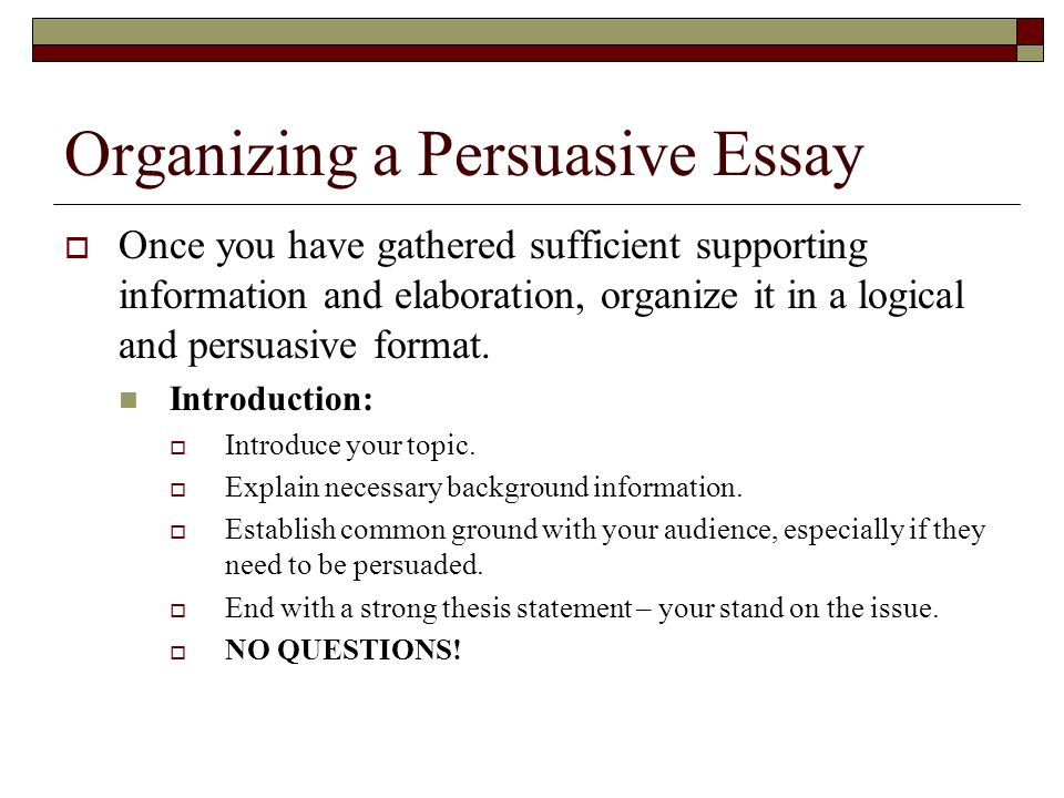 Organizing a Persuasive Essay  Once you have gathered sufficient supporting information and elaboration, organize it in a logical and persuasive format.