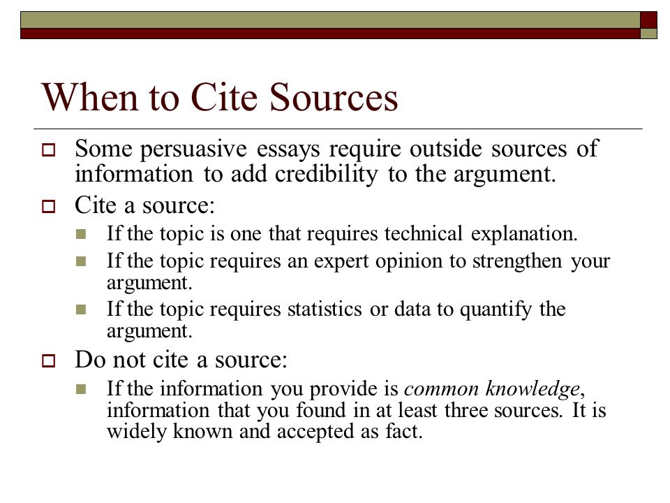 When to Cite Sources  Some persuasive essays require outside sources of information to add credibility to the argument.