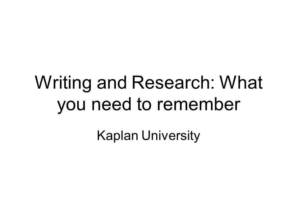 Writing and Research: What you need to remember Kaplan University