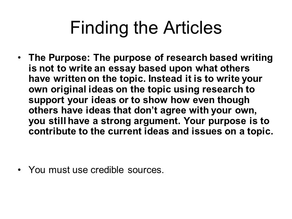 Finding the Articles The Purpose: The purpose of research based writing is not to write an essay based upon what others have written on the topic.