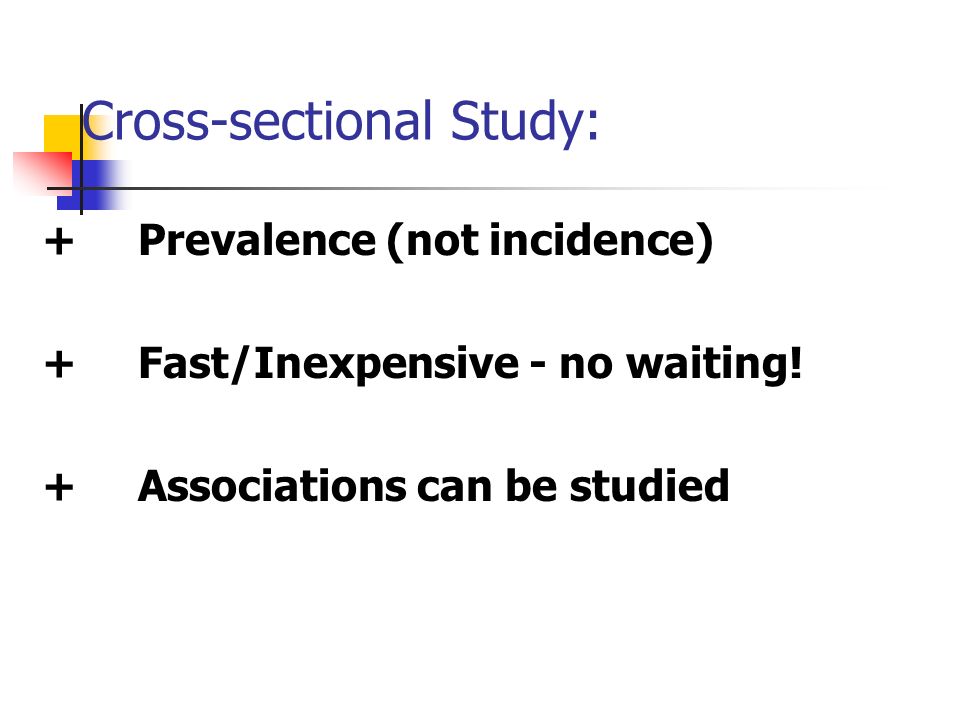 Cross-sectional Study: +Prevalence (not incidence) +Fast/Inexpensive - no waiting.