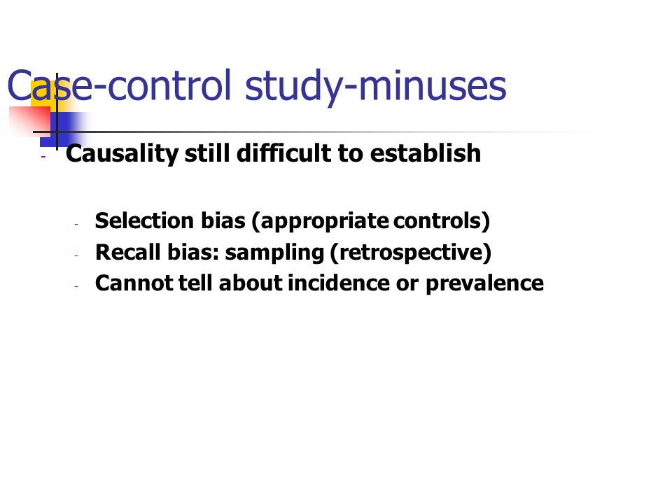 Case-control study-minuses - Causality still difficult to establish - Selection bias (appropriate controls) - Recall bias: sampling (retrospective) - Cannot tell about incidence or prevalence