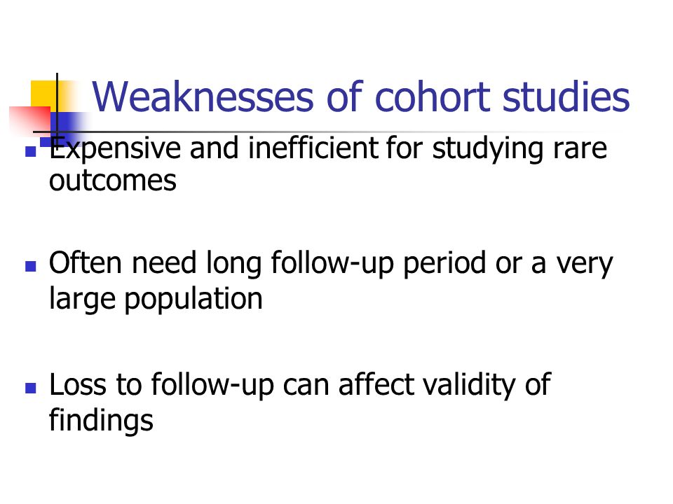 Weaknesses of cohort studies Expensive and inefficient for studying rare outcomes Often need long follow-up period or a very large population Loss to follow-up can affect validity of findings