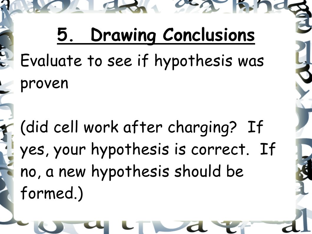 5. Drawing Conclusions Evaluate to see if hypothesis was proven (did cell work after charging.