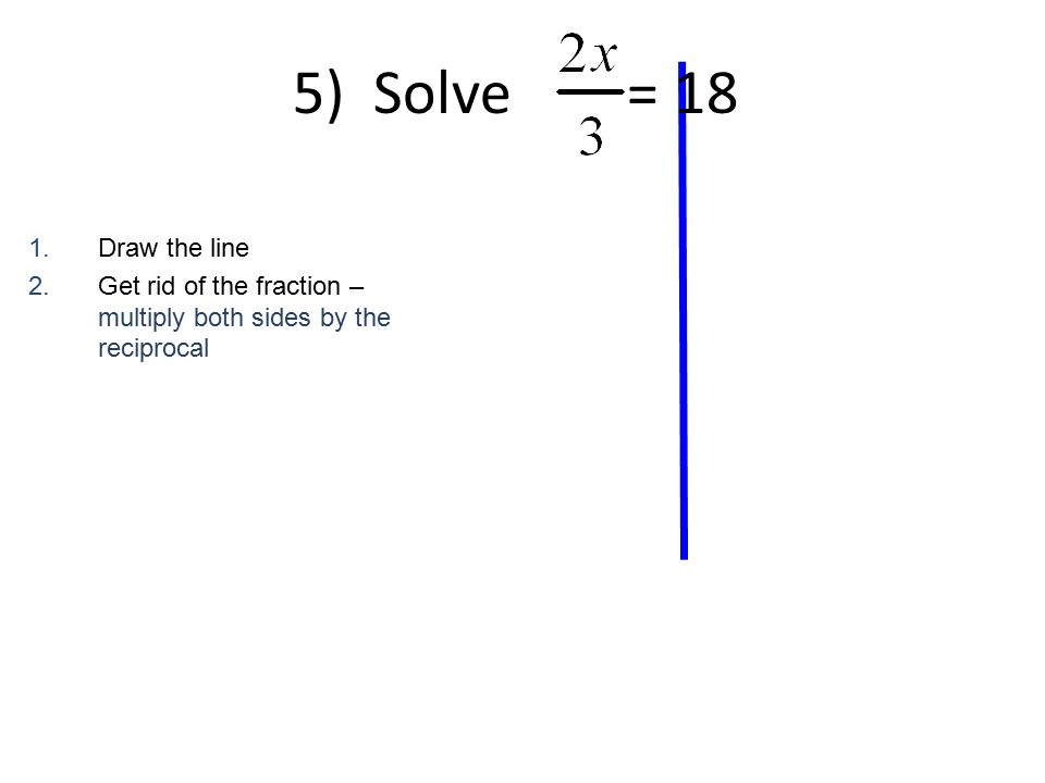 1.Draw the line 2.Get rid of the fraction – multiply both sides by the reciprocal 5) Solve = 18