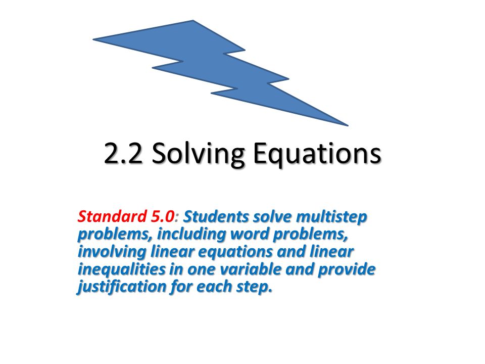 2.2 Solving Equations Students solve multistep problems, including word problems, involving linear equations and linear inequalities in one variable and provide justification for each step.