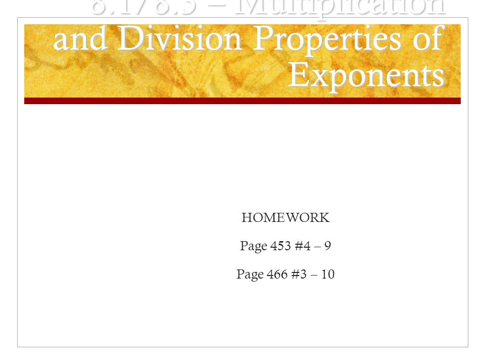 8.1/8.3 – Multiplication and Division Properties of Exponents HOMEWORK Page 453 #4 – 9 Page 466 #3 – 10