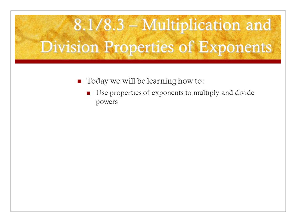 Today we will be learning how to: Use properties of exponents to multiply and divide powers