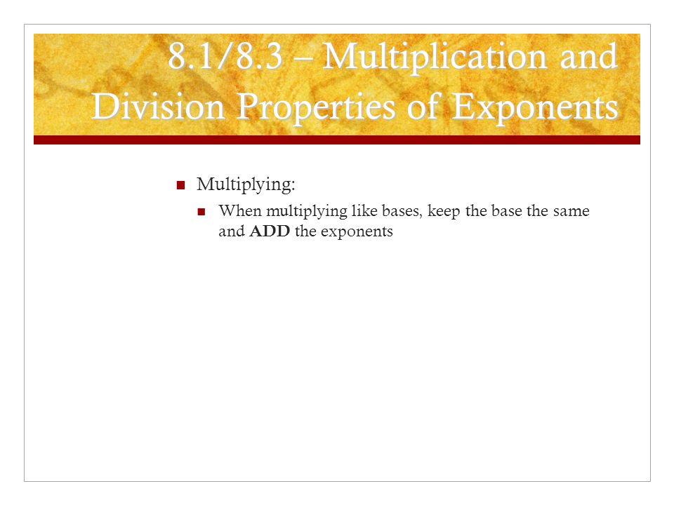 8.1/8.3 – Multiplication and Division Properties of Exponents Multiplying: When multiplying like bases, keep the base the same and ADD the exponents